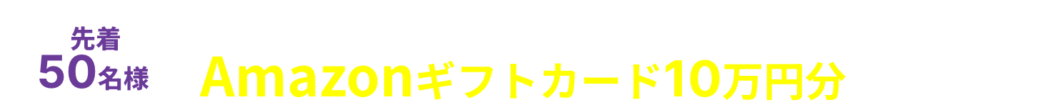 先着50名様 初回限定特典！Amazonギフトカード10万円分プレゼント